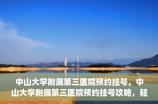 中山大学附属第三医院预约挂号，中山大学附属第三医院预约挂号攻略，轻松挂号，健康无忧！