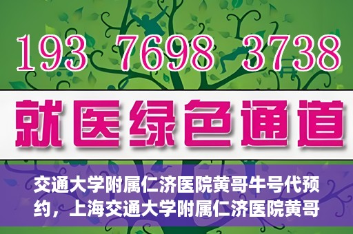 交通大学附属仁济医院黄哥牛号代预约，上海交通大学附属仁济医院黄哥牛号预约服务启动