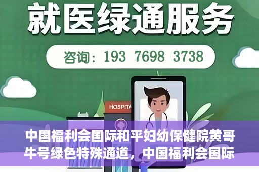 中国福利会国际和平妇幼保健院黄哥牛号绿色特殊通道，中国福利会国际和平妇幼保健院开设黄哥牛号绿色特殊通道，助力母婴健康关爱行动