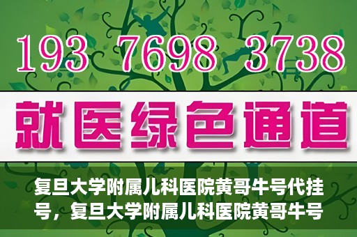 复旦大学附属儿科医院黄哥牛号代挂号，复旦大学附属儿科医院黄哥牛号代挂号解析，专业解读与挂号攻略