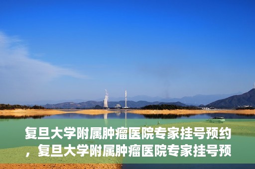 复旦大学附属肿瘤医院专家挂号预约，复旦大学附属肿瘤医院专家挂号预约攻略解析