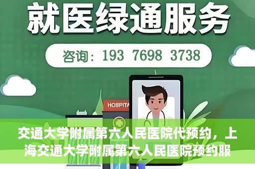 交通大学附属第六人民医院代预约，上海交通大学附属第六人民医院预约服务详解