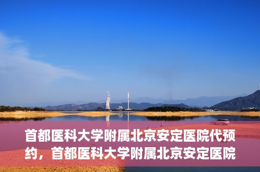 首都医科大学附属北京安定医院代预约，首都医科大学附属北京安定医院便捷代预约服务