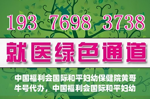 中国福利会国际和平妇幼保健院黄哥牛号代办，中国福利会国际和平妇幼保健院黄哥牛号业务代办全解析