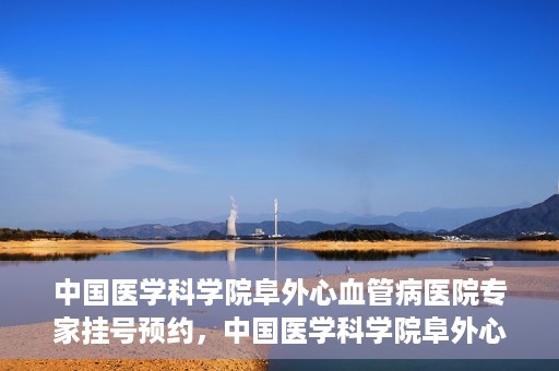 中国医学科学院阜外心血管病医院专家挂号预约，中国医学科学院阜外心血管病医院专家挂号预约攻略解析