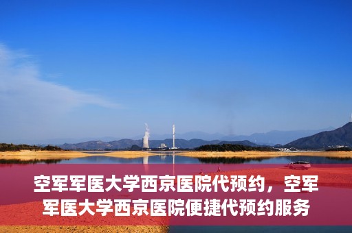 空军军医大学西京医院代预约，空军军医大学西京医院便捷代预约服务