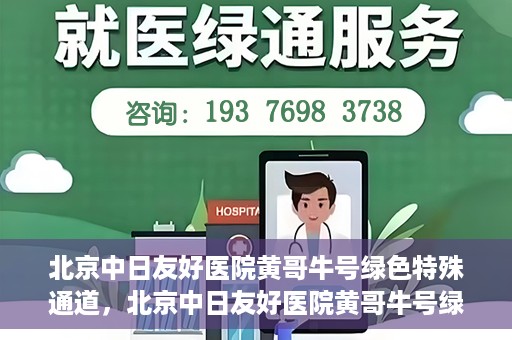 北京中日友好医院黄哥牛号绿色特殊通道，北京中日友好医院黄哥牛号绿色就医特殊通道解析