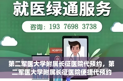 第二军医大学附属长征医院代预约，第二军医大学附属长征医院便捷代预约服务