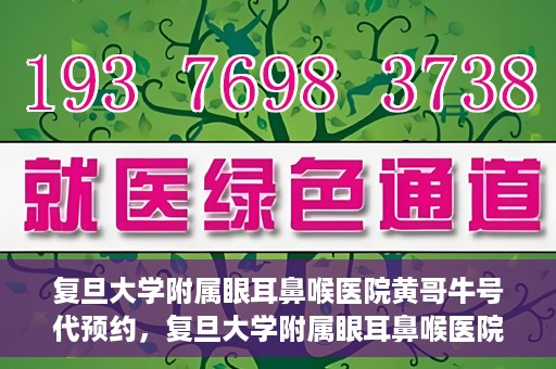 复旦大学附属眼耳鼻喉医院黄哥牛号代预约，复旦大学附属眼耳鼻喉医院黄哥牛号预约服务启动