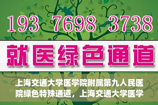 上海交通大学医学院附属第九人民医院绿色特殊通道，上海交通大学医学院附属第九人民医院，绿色特殊通道开启健康之门