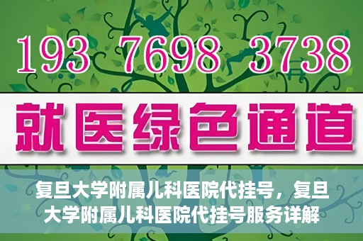 复旦大学附属儿科医院代挂号，复旦大学附属儿科医院代挂号服务详解