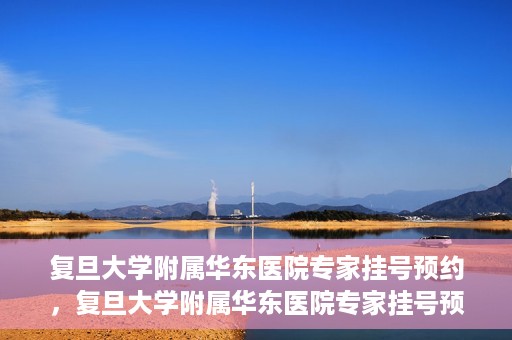 复旦大学附属华东医院专家挂号预约，复旦大学附属华东医院专家挂号预约攻略解析