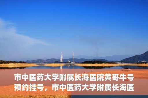 市中医药大学附属长海医院黄哥牛号预约挂号，市中医药大学附属长海医院黄哥牛号，预约挂号指南