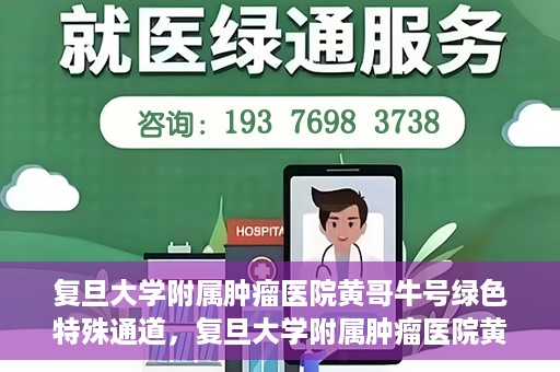 复旦大学附属肿瘤医院黄哥牛号绿色特殊通道，复旦大学附属肿瘤医院黄哥牛号，绿色特殊通道揭秘