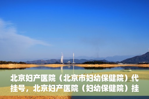 北京妇产医院（北京市妇幼保健院）代挂号，北京妇产医院（妇幼保健院）挂号攻略，便捷代挂号服务解析