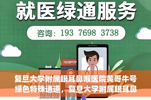 复旦大学附属眼耳鼻喉医院黄哥牛号绿色特殊通道，复旦大学附属眼耳鼻喉医院黄哥牛号，绿色特殊通道开启健康之门