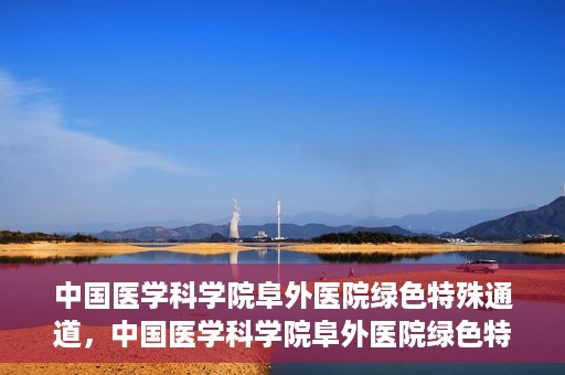 中国医学科学院阜外医院绿色特殊通道，中国医学科学院阜外医院绿色特殊通道，健康守护的紧急通道