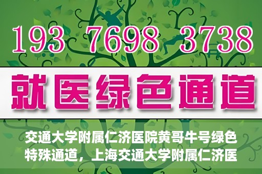 交通大学附属仁济医院黄哥牛号绿色特殊通道，上海交通大学附属仁济医院黄哥牛号绿色就医特殊通道解析