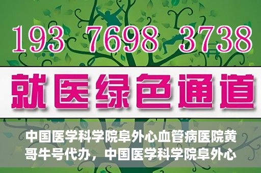 中国医学科学院阜外心血管病医院黄哥牛号代办，中国医学科学院阜外心血管病医院黄哥牛号代办，专业信赖与便捷就医之路