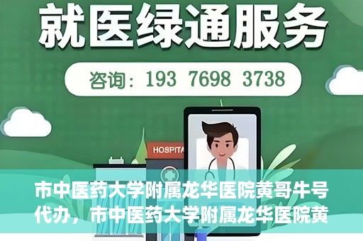 市中医药大学附属龙华医院黄哥牛号代办，市中医药大学附属龙华医院黄哥牛号代办——一站式医疗服务的信赖之选