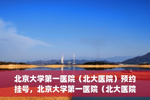 北京大学第一医院（北大医院）预约挂号，北京大学第一医院（北大医院）预约挂号攻略