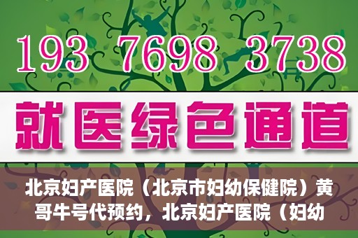 北京妇产医院（北京市妇幼保健院）黄哥牛号代预约，北京妇产医院（妇幼保健院）黄哥牛号预约挂号攻略