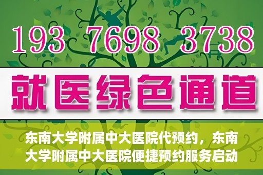 东南大学附属中大医院代预约，东南大学附属中大医院便捷预约服务启动