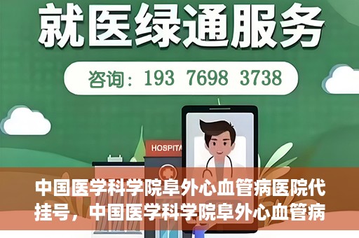 中国医学科学院阜外心血管病医院代挂号，中国医学科学院阜外心血管病医院代挂号服务详解